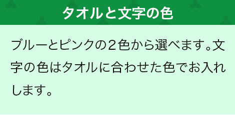 ブルーとピンクの2色から選べます。文字の色はタオルに合わせた色でお入れします。