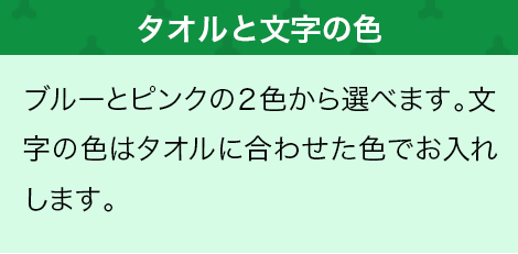 ブルーとピンクの２色から選べます。文字の色はタオルに合わせた色でお入れします。