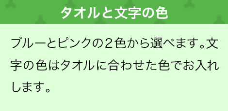 ブルーとピンクの２色から選べます。文字の色はタオルに合わせた色でお入れします。