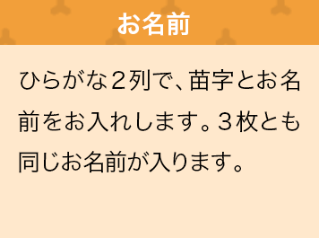 ひらがな２列で、苗字とお名前をお入れします。３枚とも同じお名前が入ります。