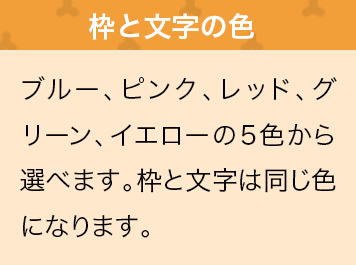 ブルー、ピンク、レッド、グリーン、イエローの5色から選べます。枠と文字は同じ色になります。